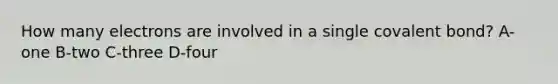 How many electrons are involved in a single covalent bond? A-one B-two C-three D-four