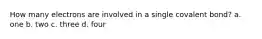 How many electrons are involved in a single covalent bond? a. one b. two c. three d. four