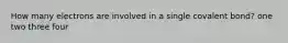 How many electrons are involved in a single covalent bond? one two three four