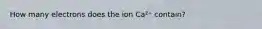 How many electrons does the ion Ca²⁺ contain?