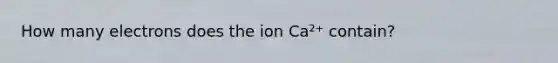 How many electrons does the ion Ca²⁺ contain?