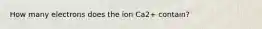 How many electrons does the ion Ca2+ contain?