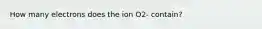 How many electrons does the ion O2- contain?