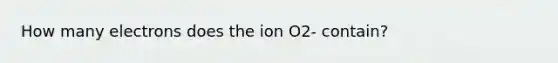 How many electrons does the ion O2- contain?