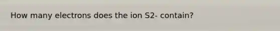 How many electrons does the ion S2- contain?