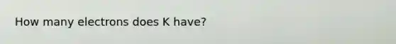 How many electrons does K have?