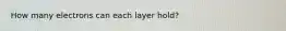 How many electrons can each layer hold?