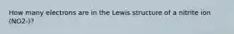 How many electrons are in the Lewis structure of a nitrite ion (NO2-)?