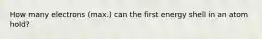 How many electrons (max.) can the first energy shell in an atom hold?