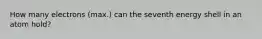 How many electrons (max.) can the seventh energy shell in an atom hold?