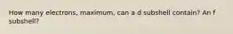 How many electrons, maximum, can a d subshell contain? An f subshell?