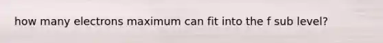 how many electrons maximum can fit into the f sub level?