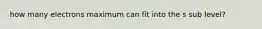 how many electrons maximum can fit into the s sub level?