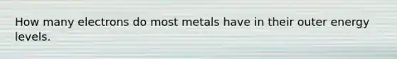 How many electrons do most metals have in their outer energy levels.