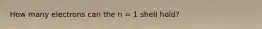 How many electrons can the n = 1 shell hold?