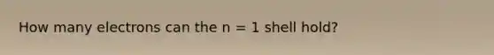 How many electrons can the n = 1 shell hold?