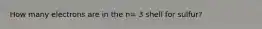 How many electrons are in the n= 3 shell for sulfur?