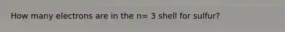 How many electrons are in the n= 3 shell for sulfur?