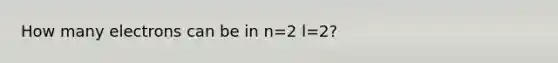 How many electrons can be in n=2 l=2?