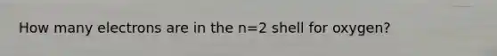 How many electrons are in the n=2 shell for oxygen?