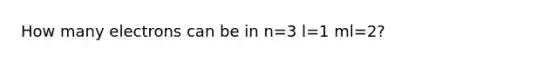 How many electrons can be in n=3 l=1 ml=2?