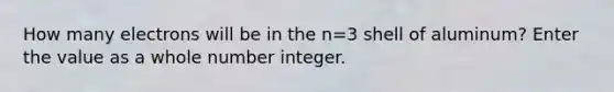 How many electrons will be in the n=3 shell of aluminum? Enter the value as a whole number integer.