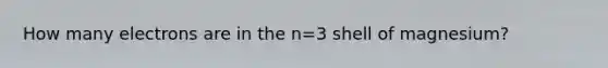 How many electrons are in the n=3 shell of magnesium?