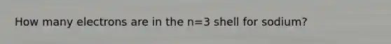 How many electrons are in the n=3 shell for sodium?