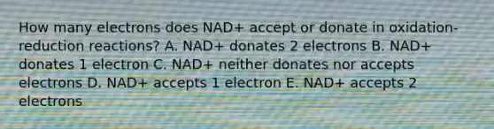 How many electrons does NAD+ accept or donate in oxidation-reduction reactions? A. NAD+ donates 2 electrons B. NAD+ donates 1 electron C. NAD+ neither donates nor accepts electrons D. NAD+ accepts 1 electron E. NAD+ accepts 2 electrons