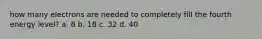 how many electrons are needed to completely fill the fourth energy level? a. 8 b. 18 c. 32 d. 40