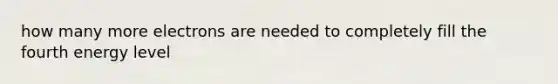 how many more electrons are needed to completely fill the fourth energy level