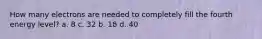 How many electrons are needed to completely fill the fourth energy level? a. 8 c. 32 b. 18 d. 40