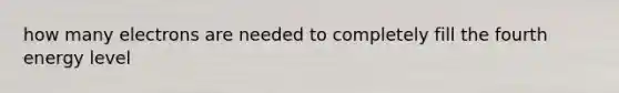 how many electrons are needed to completely fill the fourth energy level