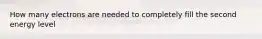 How many electrons are needed to completely fill the second energy level