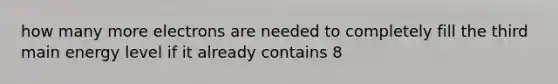 how many more electrons are needed to completely fill the third main energy level if it already contains 8