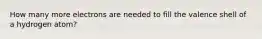 How many more electrons are needed to fill the valence shell of a hydrogen atom?
