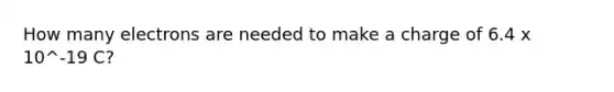 How many electrons are needed to make a charge of 6.4 x 10^-19 C?