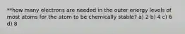 **how many electrons are needed in the outer energy levels of most atoms for the atom to be chemically stable? a) 2 b) 4 c) 6 d) 8