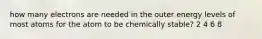 how many electrons are needed in the outer energy levels of most atoms for the atom to be chemically stable? 2 4 6 8