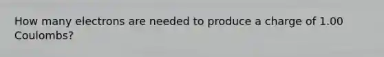 How many electrons are needed to produce a charge of 1.00 Coulombs?