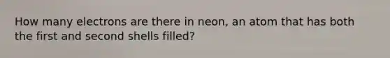 How many electrons are there in neon, an atom that has both the first and second shells filled?