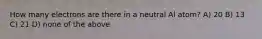 How many electrons are there in a neutral Al atom? A) 20 B) 13 C) 21 D) none of the above