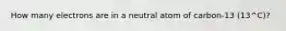 How many electrons are in a neutral atom of carbon-13 (13^C)?