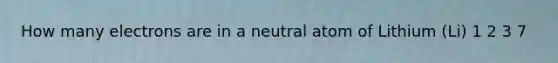 How many electrons are in a neutral atom of Lithium (Li) 1 2 3 7