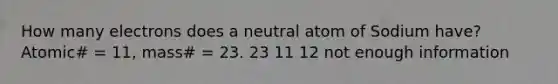 How many electrons does a neutral atom of Sodium have? Atomic# = 11, mass# = 23. 23 11 12 not enough information