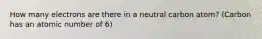 How many electrons are there in a neutral carbon atom? (Carbon has an atomic number of 6)