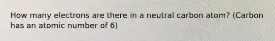 How many electrons are there in a neutral carbon atom? (Carbon has an atomic number of 6)