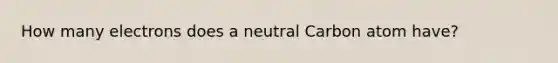 How many electrons does a neutral Carbon atom have?