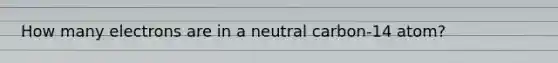 How many electrons are in a neutral carbon-14 atom?