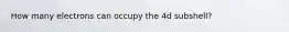 How many electrons can occupy the 4d subshell?